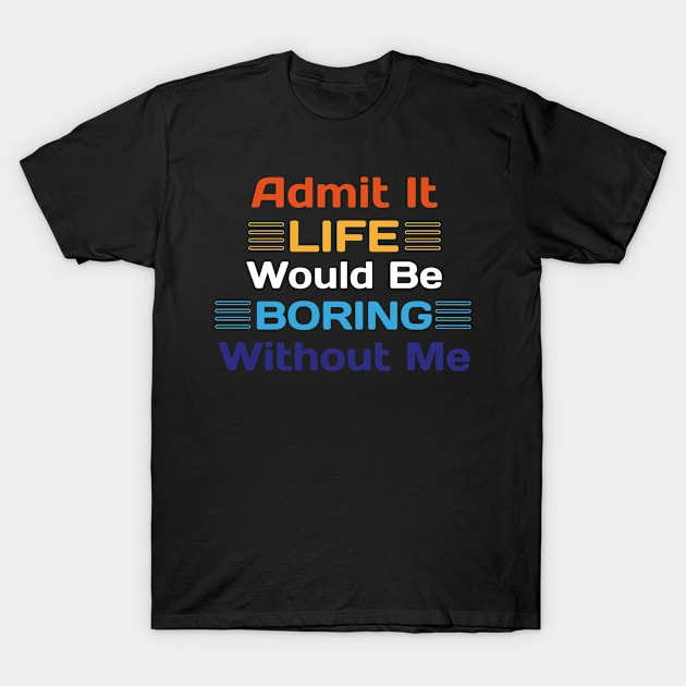 Admit It Life Would Be Boring Without Me Funny Saying T-Shirt by Sonyi